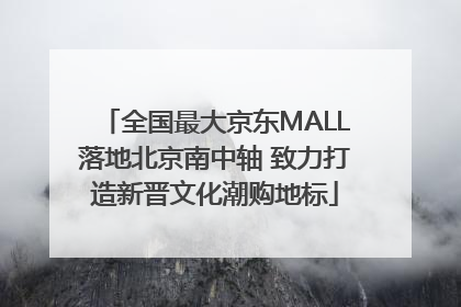 全国最大京东MALL落地北京南中轴 致力打造新晋文化潮购地标