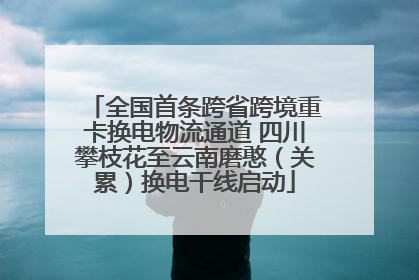 全国首条跨省跨境重卡换电物流通道 四川攀枝花至云南磨憨（关累）换电干线启动