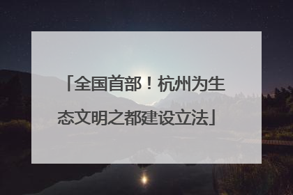 全国首部！杭州为生态文明之都建设立法