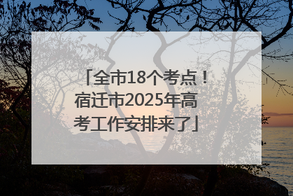全市18个考点！宿迁市2025年高考工作安排来了