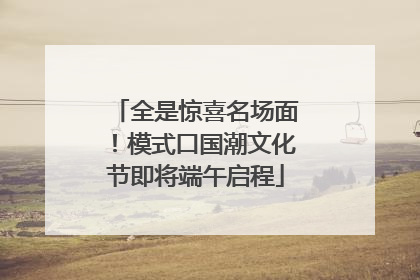 全是惊喜名场面！模式口国潮文化节即将端午启程