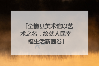 全椒县美术馆以艺术之名，绘就人民幸福生活新画卷
