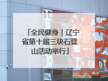 全民健身｜辽宁省第十届三块石登山活动举行