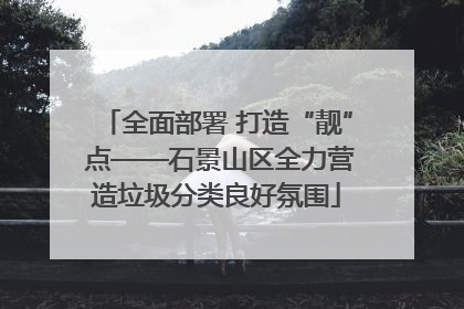 全面部署 打造“靓” 点——石景山区全力营造垃圾分类良好氛围