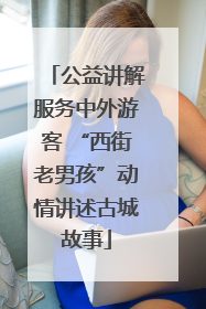 公益讲解服务中外游客 “西街老男孩”动情讲述古城故事