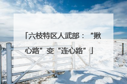 六枝特区人武部：“揪心路”变“连心路”