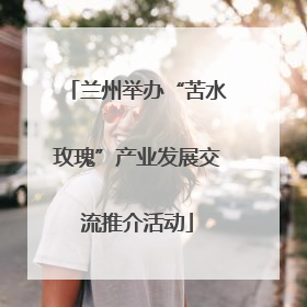 兰州举办“苦水玫瑰”产业发展交流推介活动