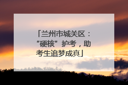兰州市城关区：“硬核”护考，助考生追梦成真