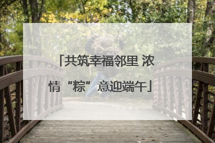 共筑幸福邻里 浓情“粽”意迎端午