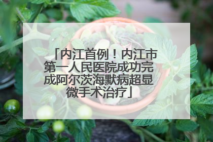 内江首例！内江市第一人民医院成功完成阿尔茨海默病超显微手术治疗
