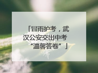 冒雨护考，武汉公安交出中考“温馨答卷”
