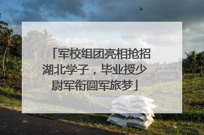 军校组团亮相抢招湖北学子，毕业授少尉军衔圆军旅梦