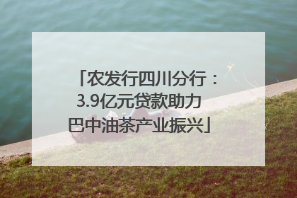 农发行四川分行：3.9亿元贷款助力巴中油茶产业振兴