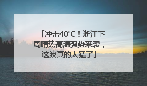 冲击40℃！浙江下周晴热高温强势来袭，这波真的太猛了