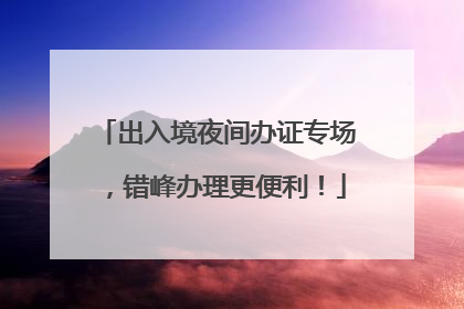 出入境夜间办证专场，错峰办理更便利！