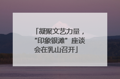 凝聚文艺力量，“印象银滩”座谈会在乳山召开