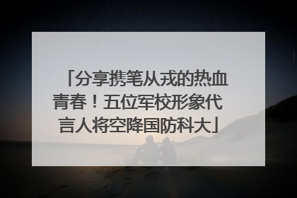 分享携笔从戎的热血青春！五位军校形象代言人将空降国防科大