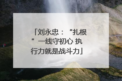 刘永忠：“扎根”一线守初心 执行力就是战斗力