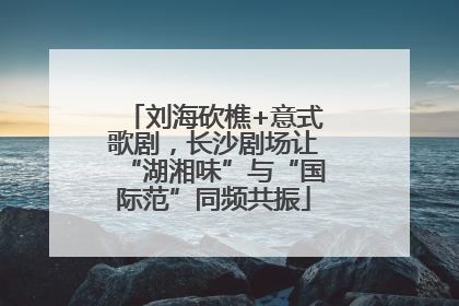 刘海砍樵+意式歌剧，长沙剧场让“湖湘味”与“国际范”同频共振