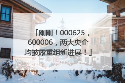 刚刚！000625，600006，两大央企均披露重组新进展！