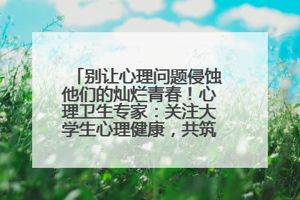 别让心理问题侵蚀他们的灿烂青春！心理卫生专家：关注大学生心理健康，共筑青春心灵防线