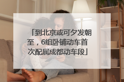 到北京或可夕发朝至，6组卧铺动车首次配属成都动车段
