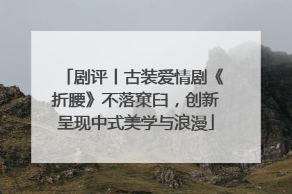 剧评丨古装爱情剧《折腰》不落窠臼，创新呈现中式美学与浪漫