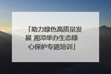 助力绿色高质量发展 湘潭举办生态绿心保护专题培训