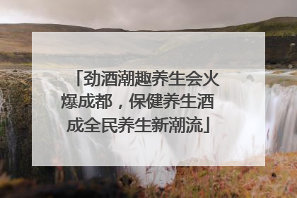 劲酒潮趣养生会火爆成都，保健养生酒成全民养生新潮流