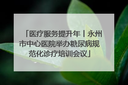 医疗服务提升年丨永州市中心医院举办糖尿病规范化诊疗培训会议