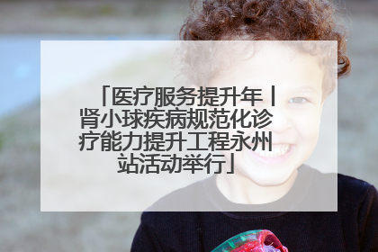医疗服务提升年丨肾小球疾病规范化诊疗能力提升工程永州站活动举行