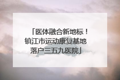医体融合新地标！镇江市运动康复基地落户三五九医院