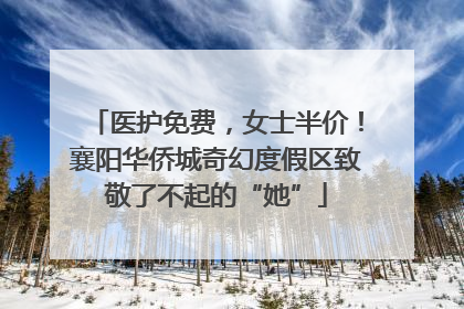 医护免费，女士半价！襄阳华侨城奇幻度假区致敬了不起的“她”