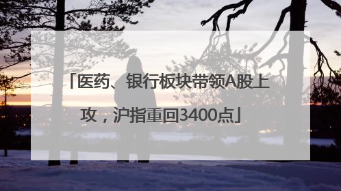 医药、银行板块带领A股上攻，沪指重回3400点
