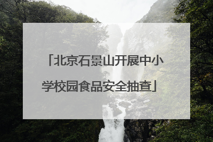 北京石景山开展中小学校园食品安全抽查