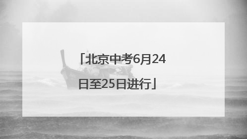 北京中考6月24日至25日进行