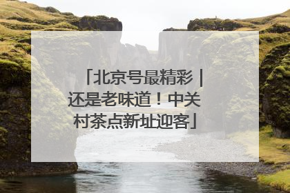 北京号最精彩｜还是老味道！中关村茶点新址迎客