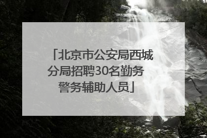 北京市公安局西城分局招聘30名勤务警务辅助人员