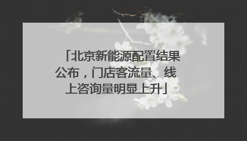 北京新能源配置结果公布，门店客流量、线上咨询量明显上升