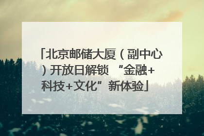 北京邮储大厦（副中心）开放日解锁 “金融+科技+文化”新体验