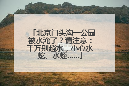 北京门头沟一公园被水淹了？请注意：千万别趟水，小心水蛇、水蛭……