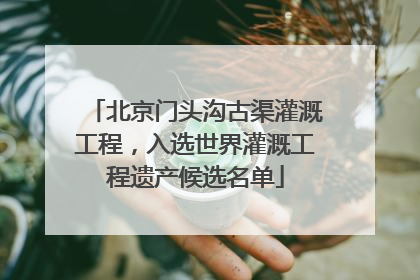 北京门头沟古渠灌溉工程，入选世界灌溉工程遗产候选名单