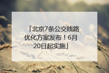 北京7条公交线路优化方案发布！6月20日起实施