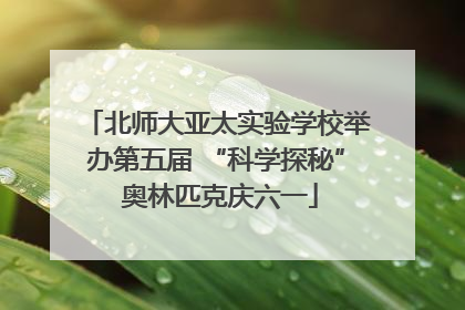 北师大亚太实验学校举办第五届 “科学探秘” 奥林匹克庆六一