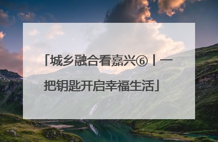 城乡融合看嘉兴⑥丨一把钥匙开启幸福生活