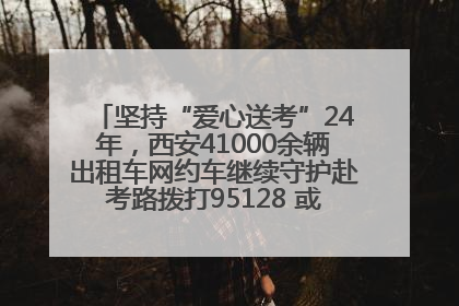 坚持“爱心送考”24年，西安41000余辆出租车网约车继续守护赴考路拨打95128 或者88880000均可报名参加一对一送考