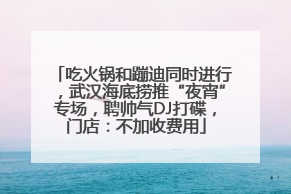 吃火锅和蹦迪同时进行，武汉海底捞推“夜宵”专场，聘帅气DJ打碟，门店：不加收费用