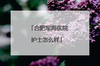 合肥军海医院护士怎么样