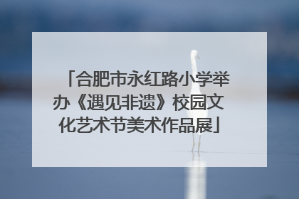 合肥市永红路小学举办《遇见非遗》校园文化艺术节美术作品展