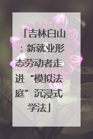 吉林白山：新就业形态劳动者走进“模拟法庭”沉浸式学法